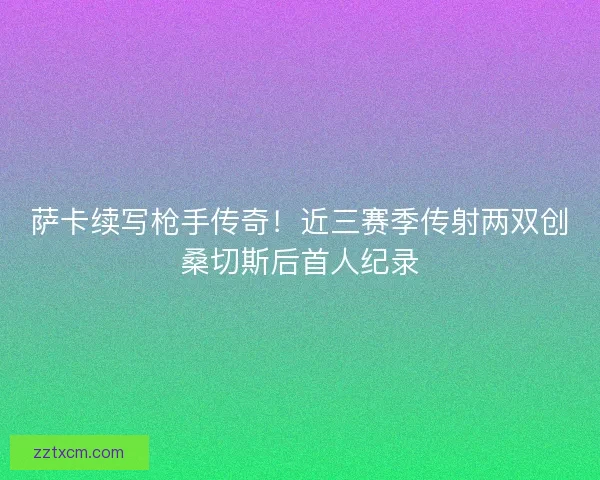萨卡续写枪手传奇！近三赛季传射两双创桑切斯后首人纪录