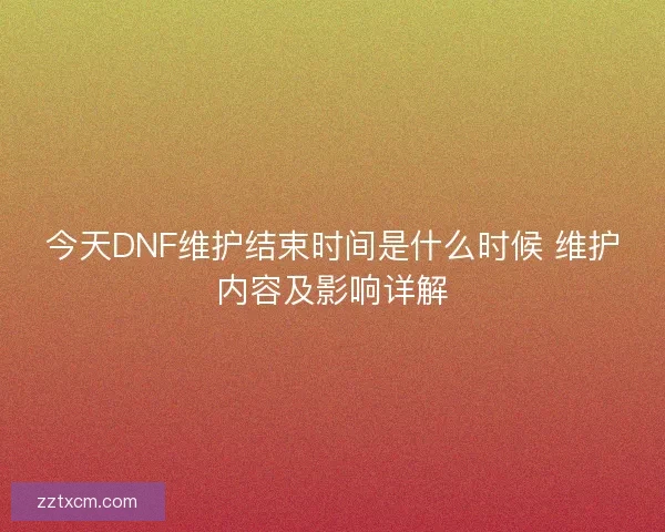 今天DNF维护结束时间是什么时候 维护内容及影响详解