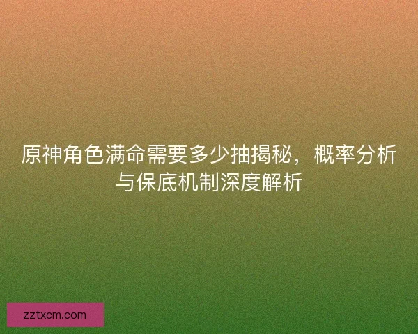 原神角色满命需要多少抽揭秘，概率分析与保底机制深度解析