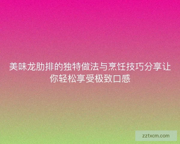 美味龙肋排的独特做法与烹饪技巧分享让你轻松享受极致口感