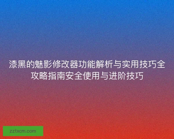 漆黑的魅影修改器功能解析与实用技巧全攻略指南安全使用与进阶技巧