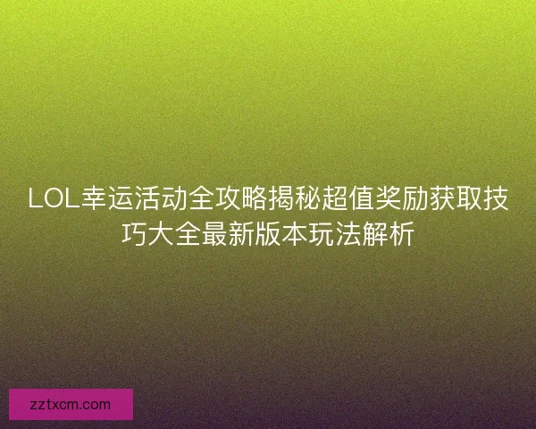 LOL幸运活动全攻略揭秘超值奖励获取技巧大全最新版本玩法解析