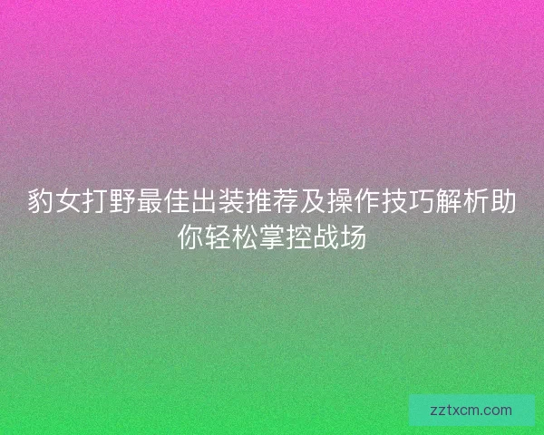 豹女打野最佳出装推荐及操作技巧解析助你轻松掌控战场