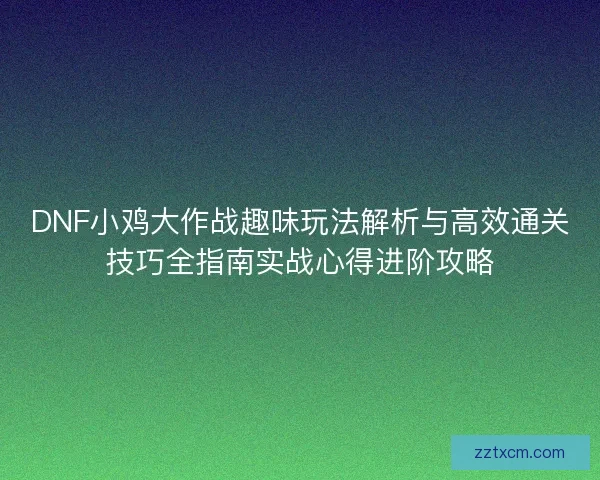 DNF小鸡大作战趣味玩法解析与高效通关技巧全指南实战心得进阶攻略